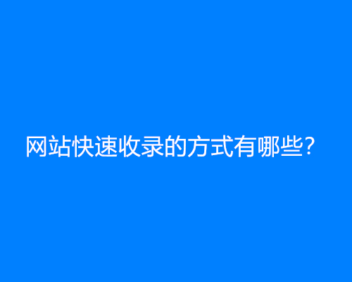 网站快速收录的方式有哪些？(网站快速收录技巧)