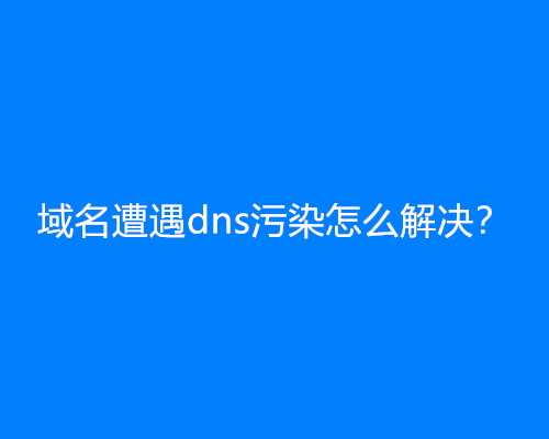域名遭遇dns污染怎么解决？(dns污染解决方案)