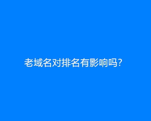 老域名对排名有影响吗？可以快速排名吗？