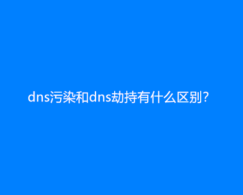 dns污染和dns劫持有什么区别？