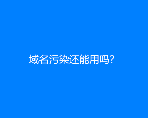 域名污染还能用吗？域名污染会怎么样？怎么解决？