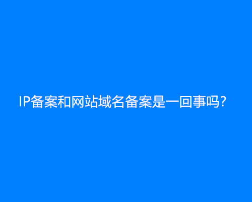 IP备案和网站域名备案是一回事吗？