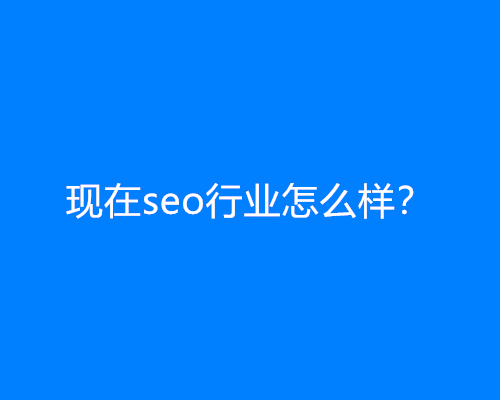 现在seo行业怎么样？现阶段的SEO从业者该何去何从？