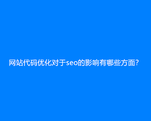 网站代码优化对于seo的影响有哪些方面？