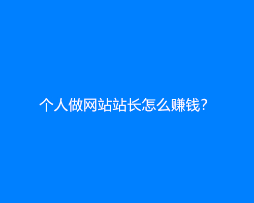 个人做网站站长怎么赚钱？怎么变现？