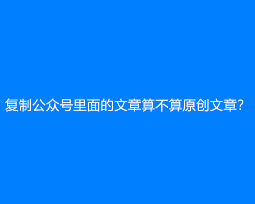 复制公众号里面的文章算不算原创文章？