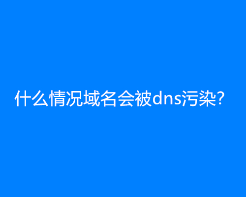 什么情况域名会被dns污染？