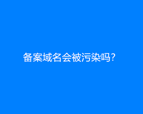 备案域名会被污染吗？如何防止域名污染？