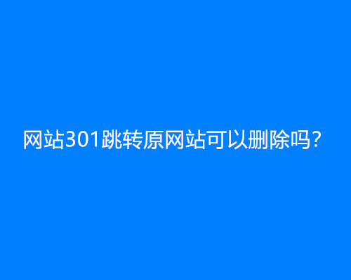 网站301跳转原网站可以删除吗？