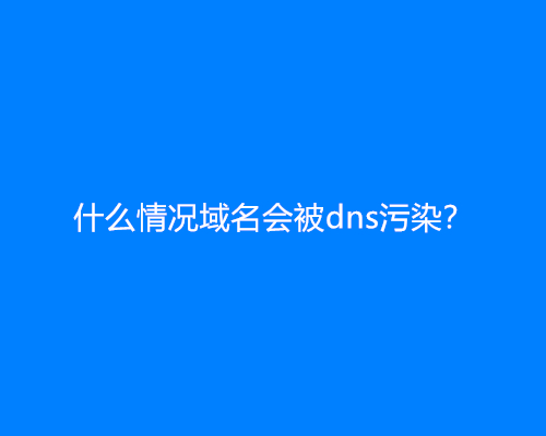 什么情况域名会被dns污染？