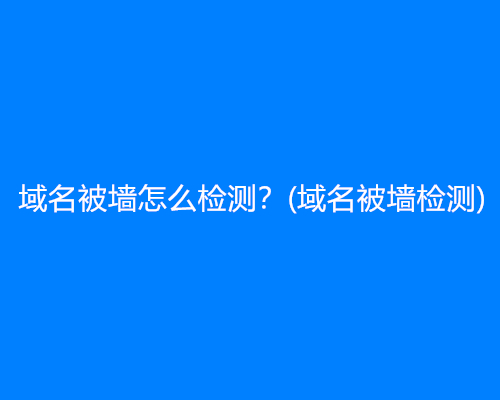 域名被墙怎么检测？(域名被墙检测)