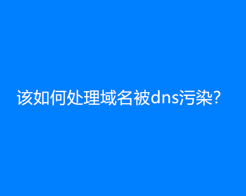 该如何处理域名被dns污染？(dns污染解决方法)
