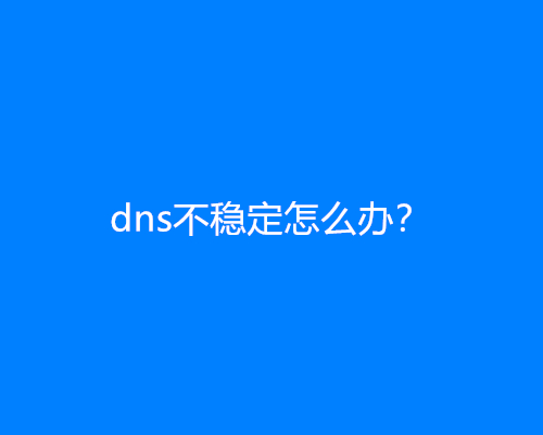 dns不稳定怎么办？怎么解决？