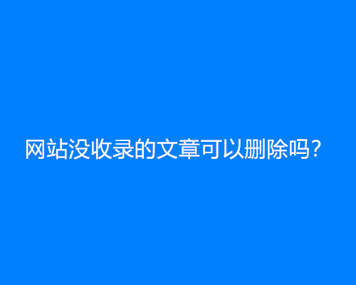网站没收录的文章可以删除吗？