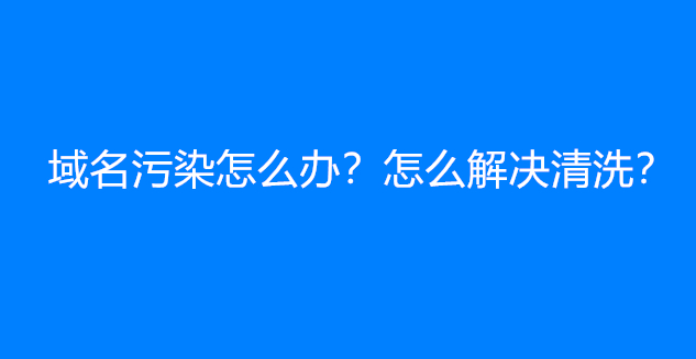 域名污染怎么办？怎么解决清洗？