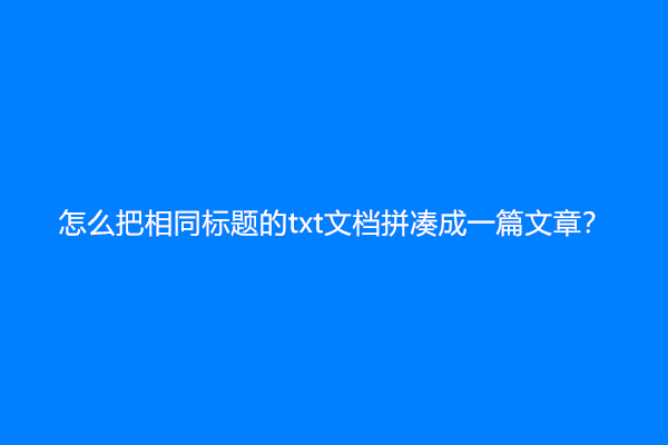 怎么把相同标题的txt文档拼凑成一篇文章？