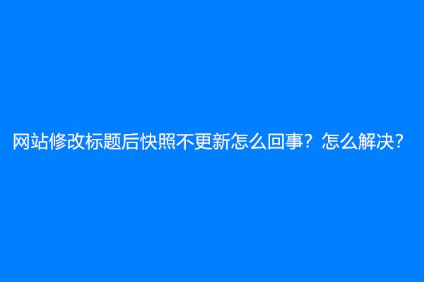 网站修改标题后快照不更新怎么回事？怎么解决？