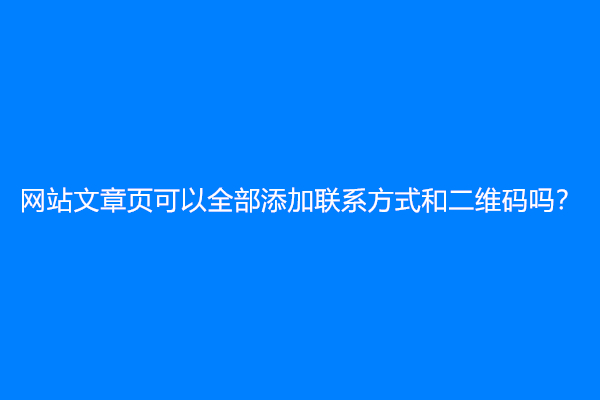 网站文章页可以全部添加联系方式和二维码吗？