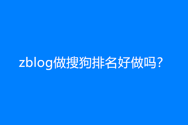 zblog做搜狗排名好做吗？(zblog很难做搜狗收录)