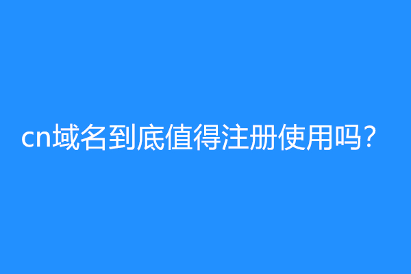 cn域名到底值得注册使用吗？