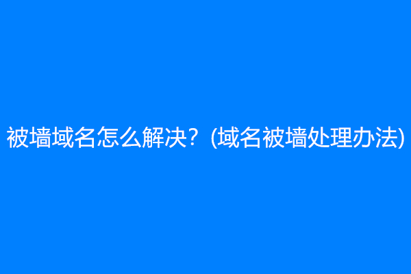 被墙域名怎么解决？(域名被墙处理办法)