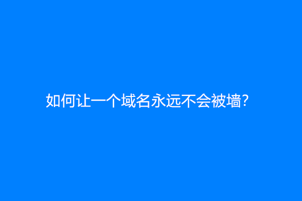 如何让一个域名永远不会被墙？