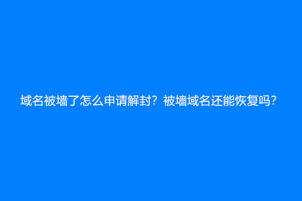 域名被墙了怎么申请解封？被墙域名还能恢复吗？