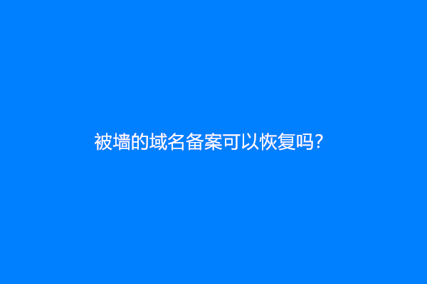 被墙的域名备案可以恢复吗？