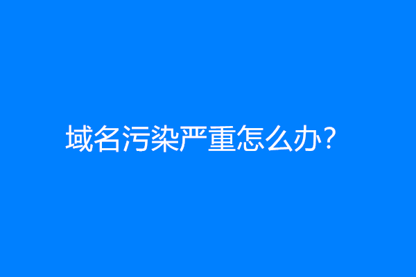 域名污染严重怎么办？