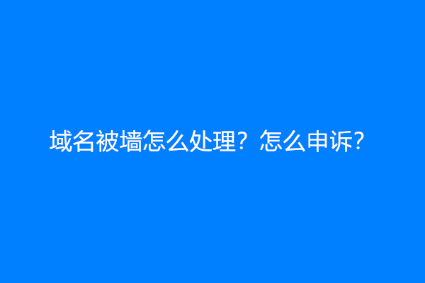 域名被墙怎么处理？怎么申诉？