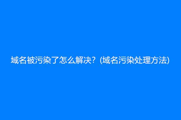 域名被污染了怎么解决？(域名污染处理方法)