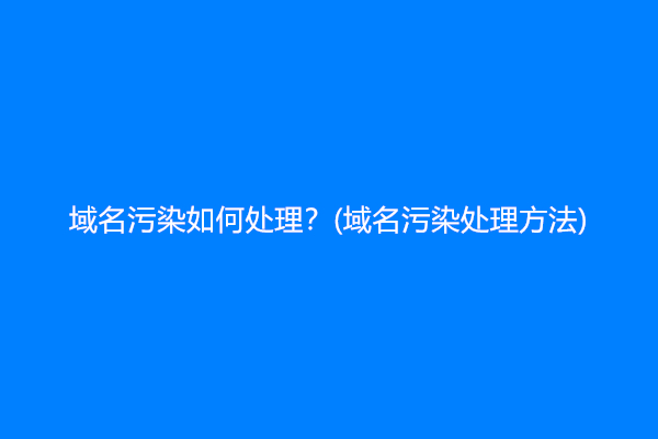 域名污染如何处理？(域名污染处理方法)