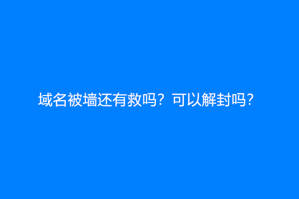 域名被墙还有救吗？可以解封吗？