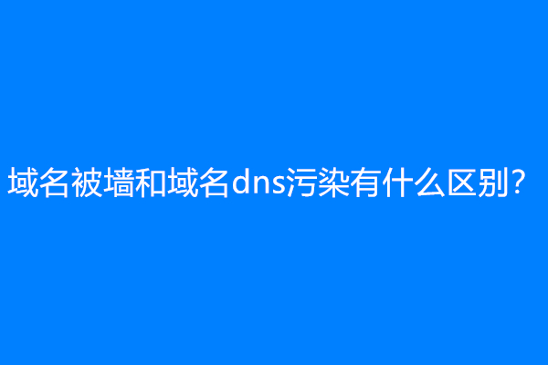 域名被墙和域名dns污染有什么区别？
