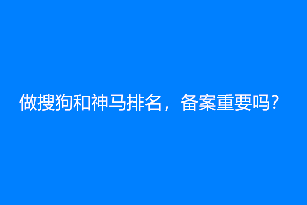 做搜狗和神马排名，备案重要吗？