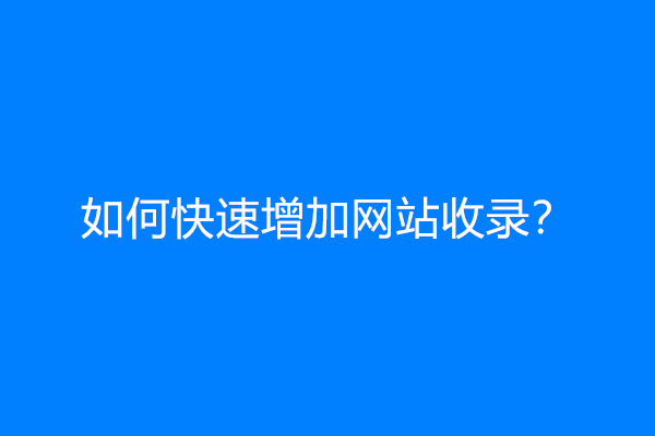 如何快速增加网站收录？网站如何增加收录？
