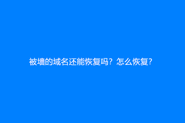 被墙的域名还能恢复吗？怎么恢复？