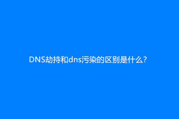 DNS劫持和dns污染的区别是什么？