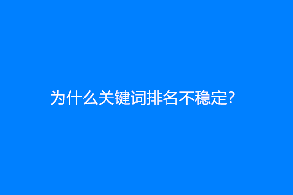 为什么关键词排名不稳定？(百度关键词排名突然消失了)