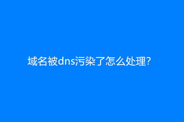 域名被dns污染了怎么处理？怎么解决？