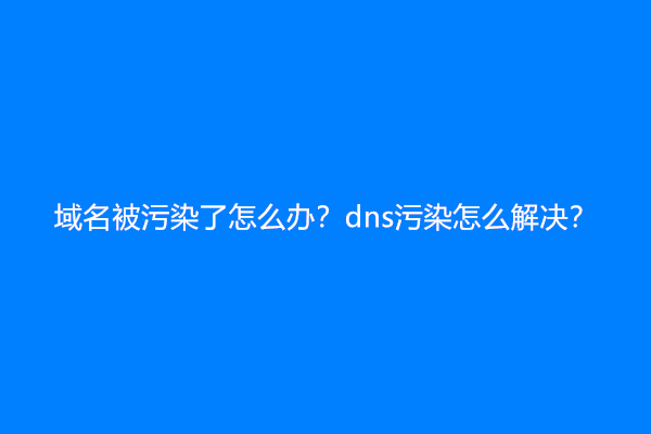 域名被污染了怎么办？dns污染怎么解决？