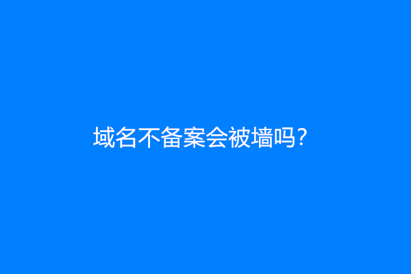 域名不备案会被墙吗？