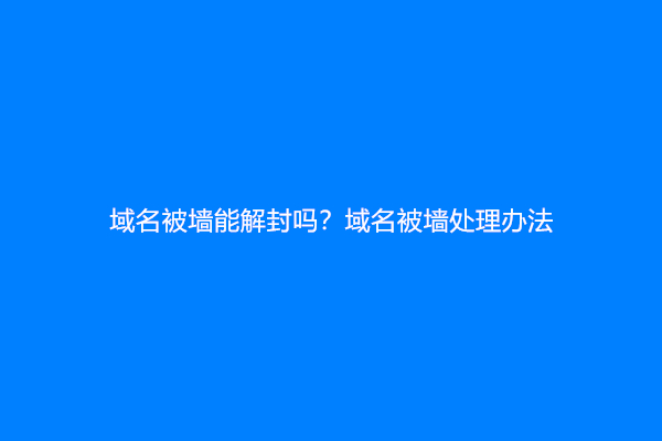 域名被墙能解封吗？域名被墙处理办法