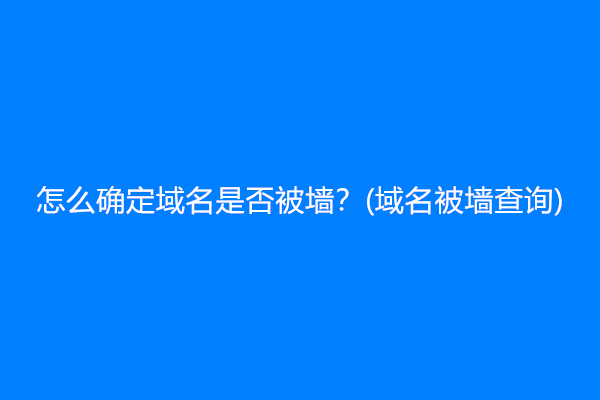 怎么确定域名是否被墙？(域名被墙查询)