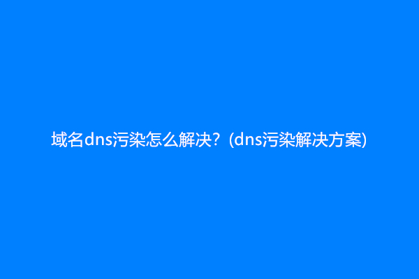 域名dns污染怎么解决？(dns污染解决方案)