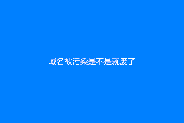 域名被污染是不是就废了