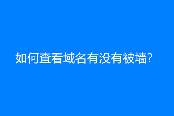 如何查看域名有没有被墙？