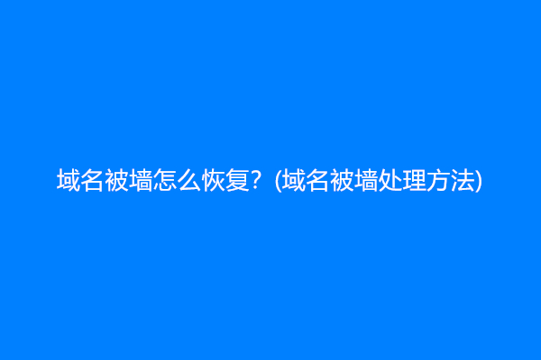 域名被墙怎么恢复？(域名被墙处理方法)