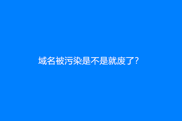 域名被污染是不是就废了？