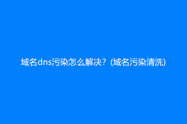 域名dns污染怎么解决？(域名污染清洗)